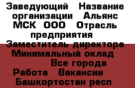 Заведующий › Название организации ­ Альянс-МСК, ООО › Отрасль предприятия ­ Заместитель директора › Минимальный оклад ­ 35 000 - Все города Работа » Вакансии   . Башкортостан респ.